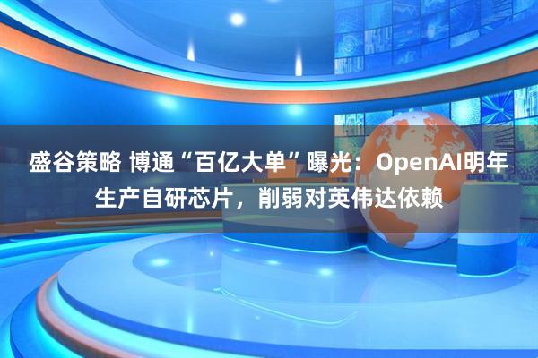 盛谷策略 博通“百亿大单”曝光：OpenAI明年生产自研芯片，削弱对英伟达依赖