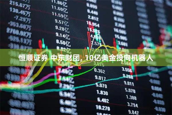 恒顺证券 中东财团, 10亿美金投向机器人