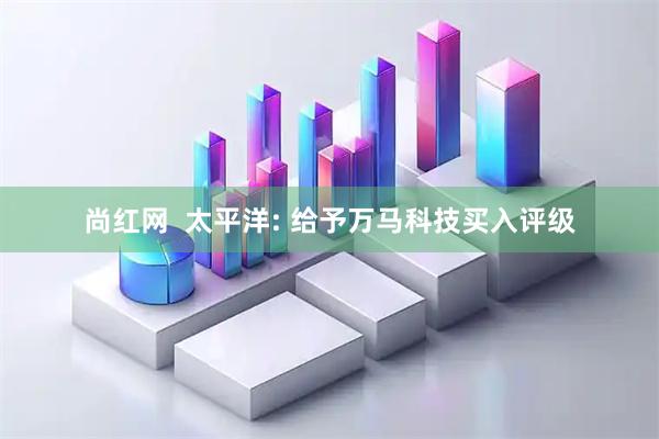 尚红网  太平洋: 给予万马科技买入评级