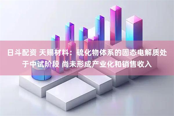 日斗配资 天赐材料：硫化物体系的固态电解质处于中试阶段 尚未形成产业化和销售收入