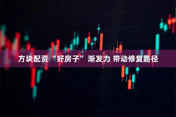 方块配资 “好房子” 渐发力 带动修复路径