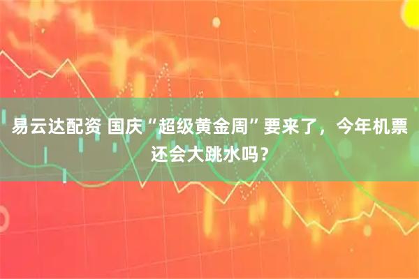 易云达配资 国庆“超级黄金周”要来了，今年机票还会大跳水吗？