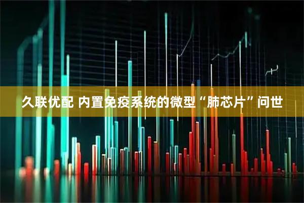 久联优配 内置免疫系统的微型“肺芯片”问世