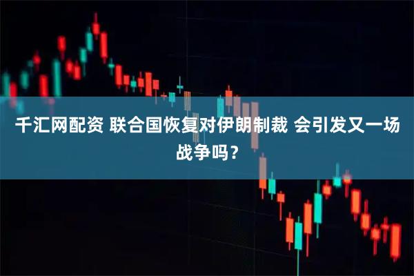 千汇网配资 联合国恢复对伊朗制裁 会引发又一场战争吗？