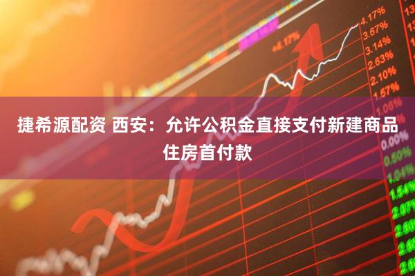 捷希源配资 西安：允许公积金直接支付新建商品住房首付款