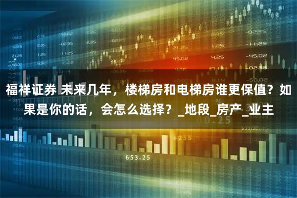 福祥证券 未来几年，楼梯房和电梯房谁更保值？如果是你的话，会怎么选择？_地段_房产_业主