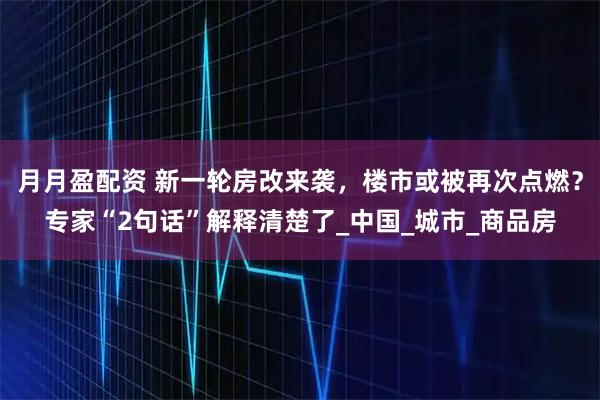 月月盈配资 新一轮房改来袭，楼市或被再次点燃？专家“2句话”解释清楚了_中国_城市_商品房