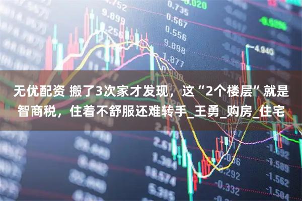 无优配资 搬了3次家才发现，这“2个楼层”就是智商税，住着不舒服还难转手_王勇_购房_住宅