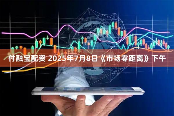 付融宝配资 2025年7月8日《市场零距离》下午