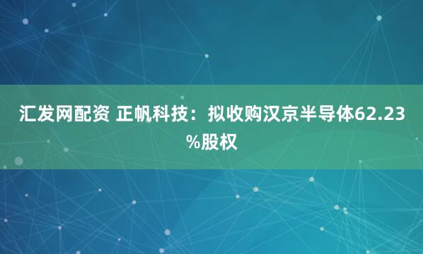 汇发网配资 正帆科技：拟收购汉京半导体62.23%股权