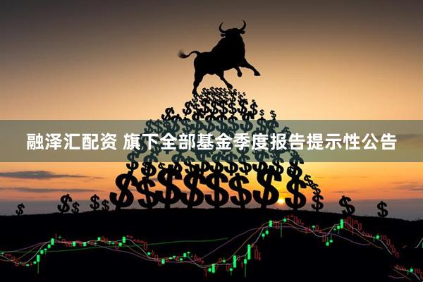 融泽汇配资 旗下全部基金季度报告提示性公告