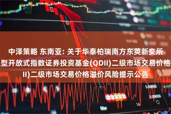 中泽策略 东南亚: 关于华泰柏瑞南方东英新交所泛东南亚科技交易型开放式指数证券投资基金(QDII)二级市场交易价格溢价风险提示公告