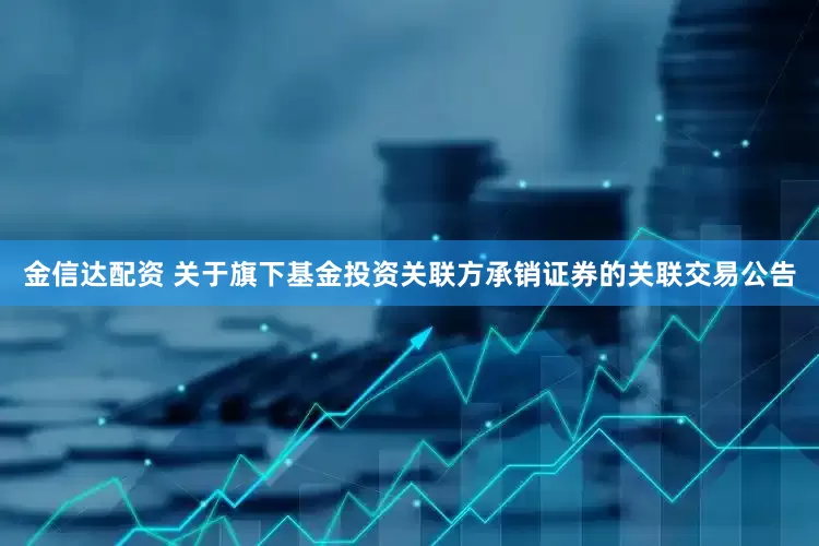 金信达配资 关于旗下基金投资关联方承销证券的关联交易公告
