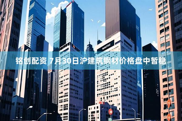 铭创配资 7月30日沪建筑钢材价格盘中暂稳