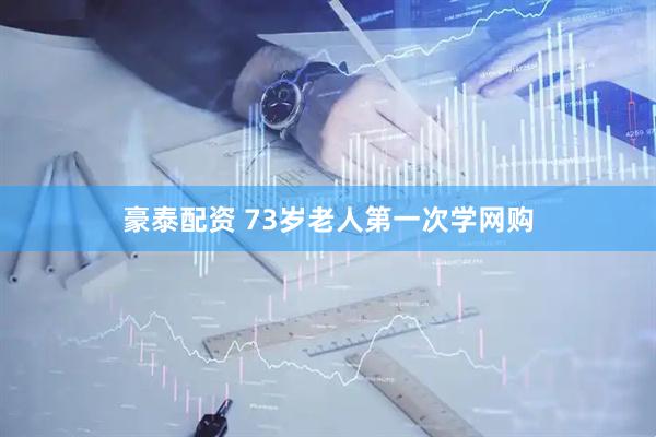 豪泰配资 73岁老人第一次学网购