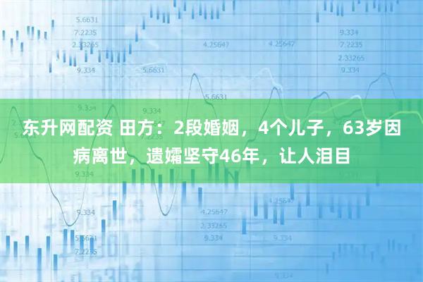 东升网配资 田方：2段婚姻，4个儿子，63岁因病离世，遗孀坚守46年，让人泪目