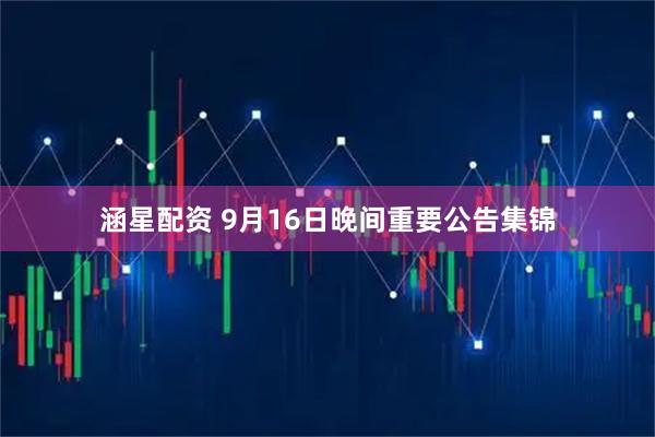 涵星配资 9月16日晚间重要公告集锦