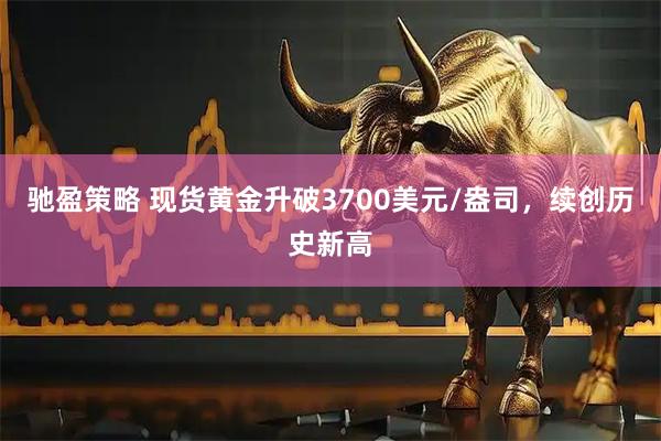 驰盈策略 现货黄金升破3700美元/盎司，续创历史新高