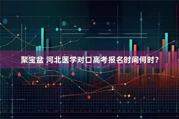 聚宝盆 河北医学对口高考报名时间何时？