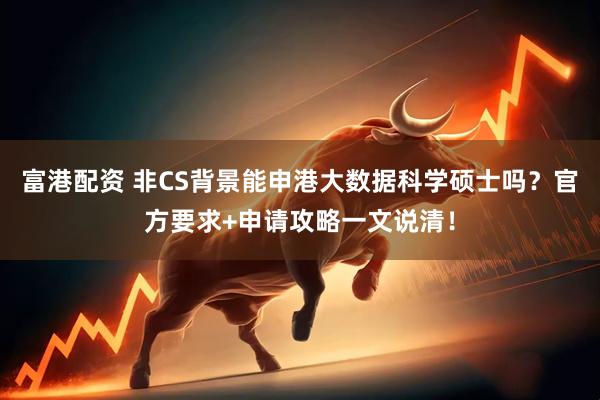 富港配资 非CS背景能申港大数据科学硕士吗？官方要求+申请攻略一文说清！