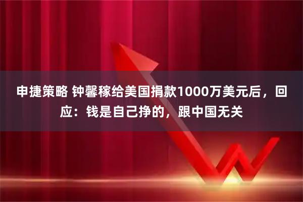 申捷策略 钟馨稼给美国捐款1000万美元后，回应：钱是自己挣的，跟中国无关