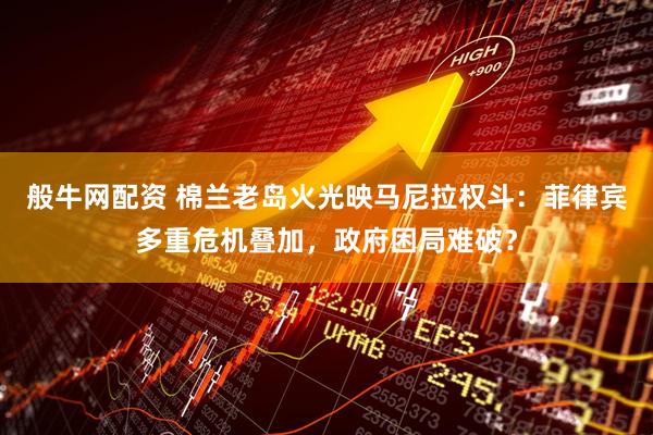 般牛网配资 棉兰老岛火光映马尼拉权斗：菲律宾多重危机叠加，政府困局难破？
