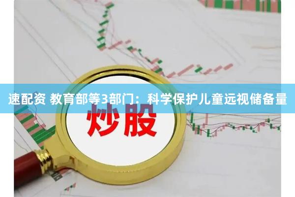 速配资 教育部等3部门：科学保护儿童远视储备量