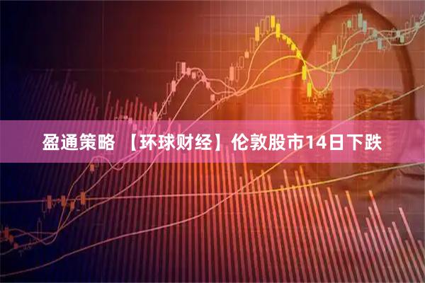 盈通策略 【环球财经】伦敦股市14日下跌