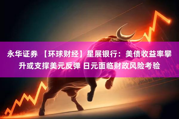 永华证券 【环球财经】星展银行：美债收益率攀升或支撑美元反弹 日元面临财政风险考验