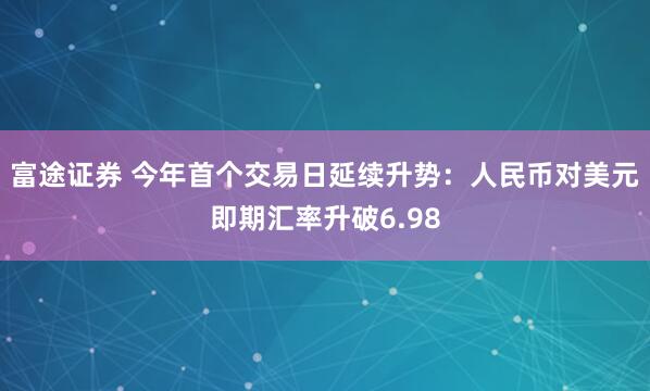 富途证券 今年首个交易日延续升势：人民币对美元即期汇率升破6.98