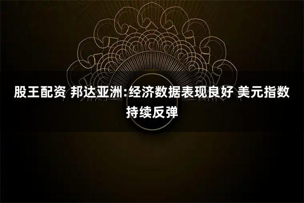 股王配资 邦达亚洲:经济数据表现良好 美元指数持续反弹