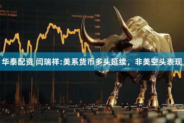 华泰配资 闫瑞祥:美系货币多头延续，非美空头表现