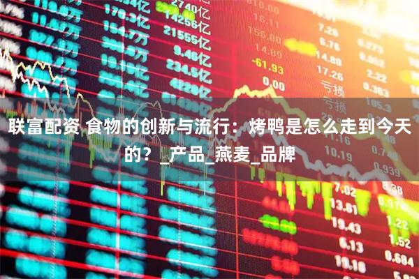 联富配资 食物的创新与流行：烤鸭是怎么走到今天的？_产品_燕麦_品牌