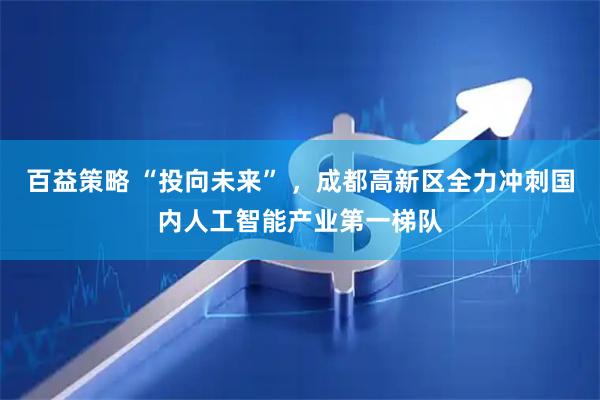 百益策略 “投向未来” ，成都高新区全力冲刺国内人工智能产业第一梯队