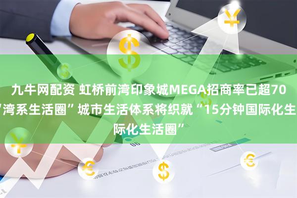 九牛网配资 虹桥前湾印象城MEGA招商率已超70%，“湾系生活圈”城市生活体系将织就“15分钟国际化生活圈”