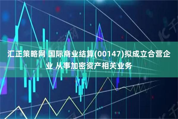汇正策略网 国际商业结算(00147)拟成立合营企业 从事加密资产相关业务