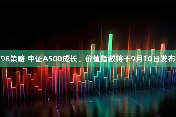 98策略 中证A500成长、价值指数将于9月10日发布