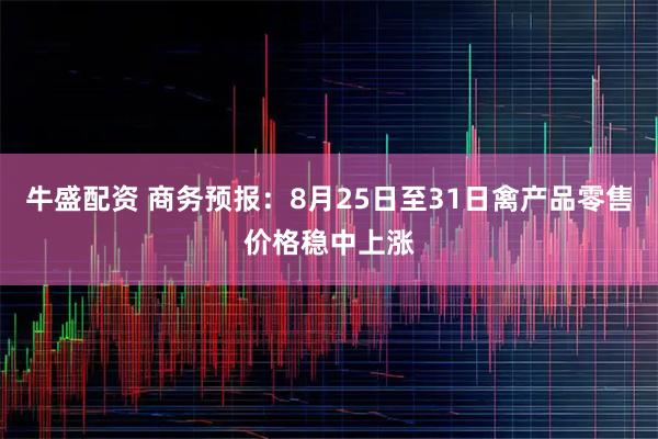 牛盛配资 商务预报：8月25日至31日禽产品零售价格稳中上涨