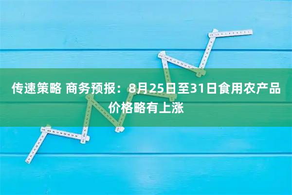 传速策略 商务预报：8月25日至31日食用农产品价格略有上涨