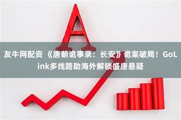 友牛网配资 《唐朝诡事录：长安》诡案破局！GoLink多线路助海外解锁盛唐悬疑
