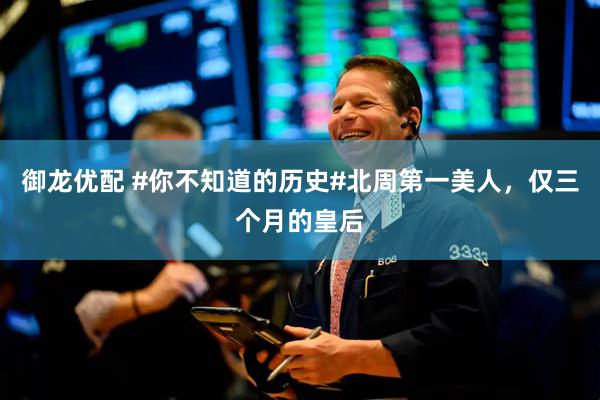 御龙优配 #你不知道的历史#北周第一美人，仅三个月的皇后