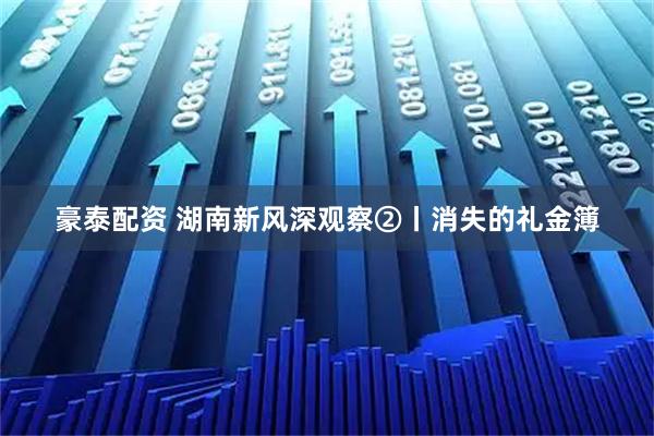 豪泰配资 湖南新风深观察②丨消失的礼金簿
