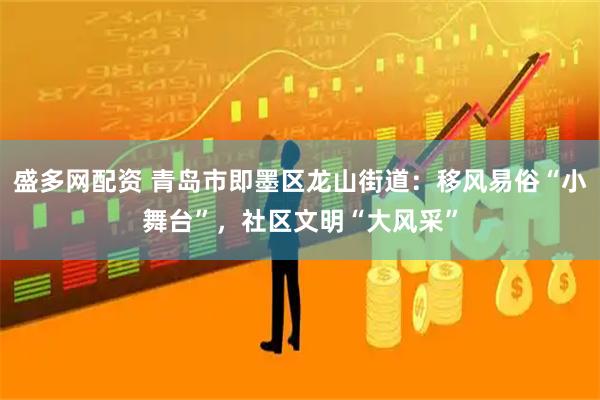 盛多网配资 青岛市即墨区龙山街道：移风易俗“小舞台”，社区文明“大风采”