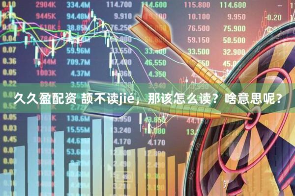 久久盈配资 颉不读jié，那该怎么读？啥意思呢？