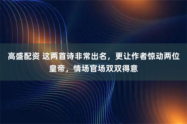 高盛配资 这两首诗非常出名，更让作者惊动两位皇帝，情场官场双双得意