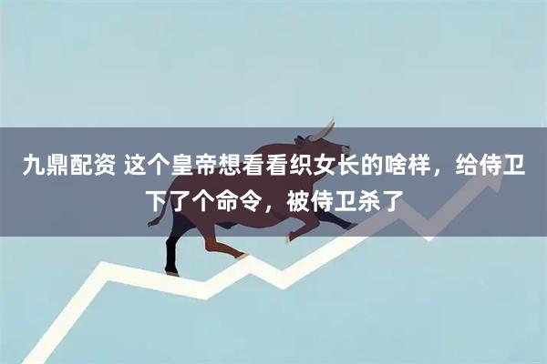九鼎配资 这个皇帝想看看织女长的啥样，给侍卫下了个命令，被侍卫杀了