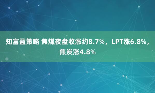 知富盈策略 焦煤夜盘收涨约8.7%，LPT涨6.8%，焦炭涨4.8%