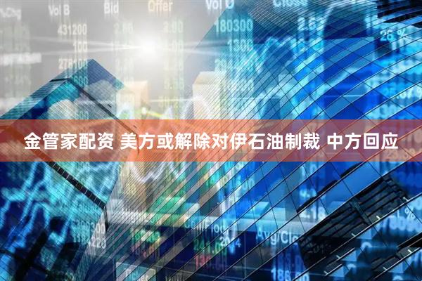 金管家配资 美方或解除对伊石油制裁 中方回应