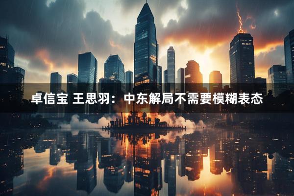 卓信宝 王思羽：中东解局不需要模糊表态