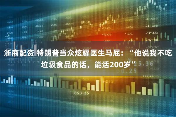 浙商配资 特朗普当众炫耀医生马屁：“他说我不吃垃圾食品的话，能活200岁”